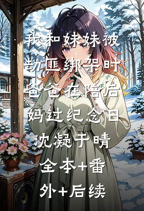 我和妹妹被劫匪绑架时，爸爸在陪后妈过纪念日沈凝于晴:全本+番外+后续