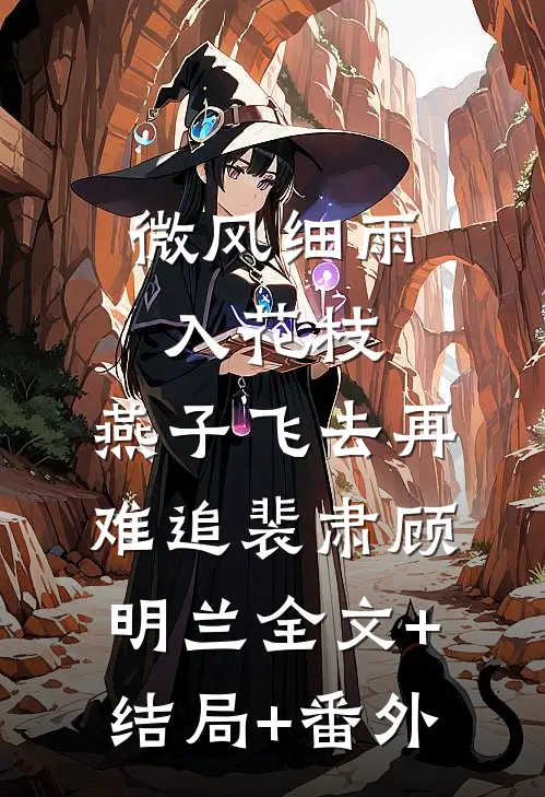 微风细雨入花枝，燕子飞去再难追裴肃顾明兰全文+结局+番外
