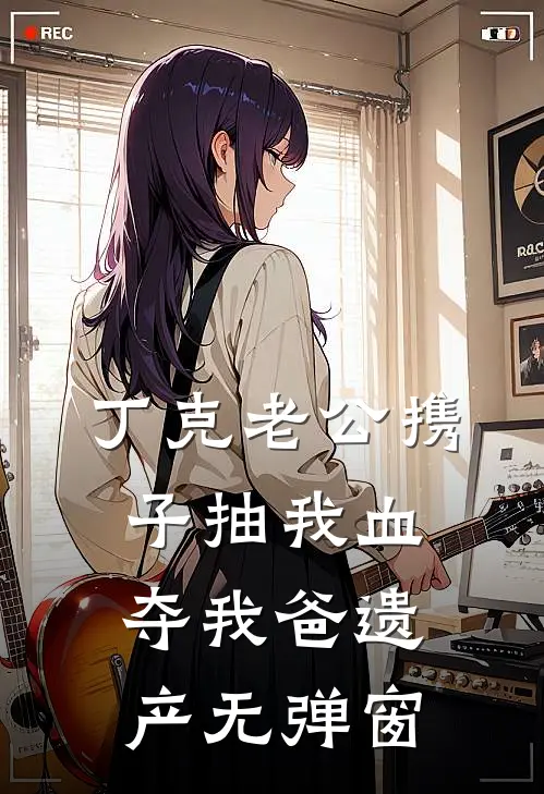 丁克老公携子抽我血夺我爸遗产无弹窗