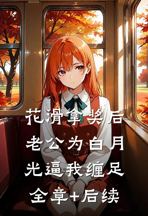 花滑拿奖后老公为白月光逼我缠足:全章+后续
