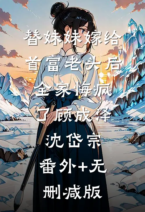 替妹妹嫁给首富老头后，全家悔疯了顾成泽沈岱宗:番外+无删减版
