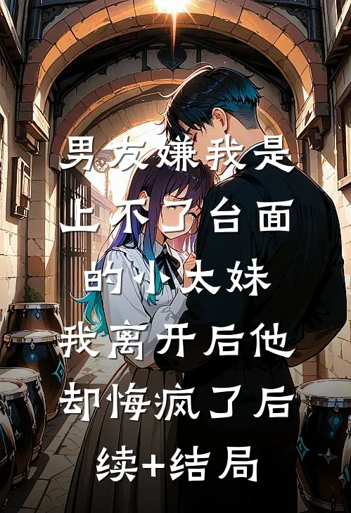 男友嫌我是上不了台面的小太妹，我离开后他却悔疯了后续+结局