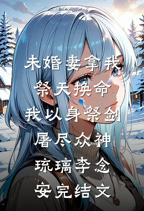 未婚妻拿我祭天换命，我以身祭剑，屠尽众神琉璃李念安完结文