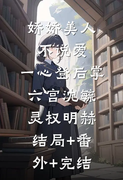 娇娇美人不说爱，一心登后掌六宫沈毓灵权明赫结局+番外+完结