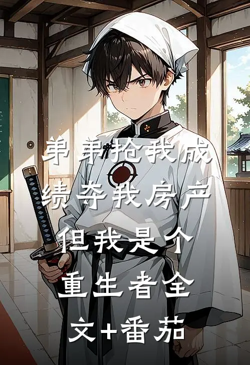 弟弟抢我成绩夺我房产，但我是个重生者全文+番茄