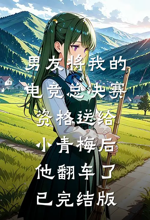男友将我的电竞总决赛资格送给小青梅后，他翻车了已完结版