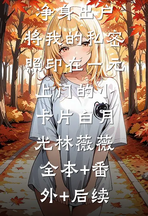 丈夫为白月光逼我净身出户，将我的私密照印在一元上门的小卡片白月光林薇薇:全本+番外+后续