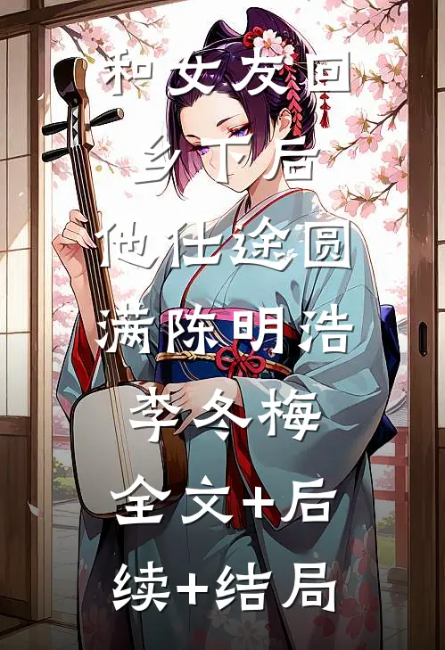 和女友回乡下后，他仕途圆满陈明浩李冬梅:全文+后续+结局