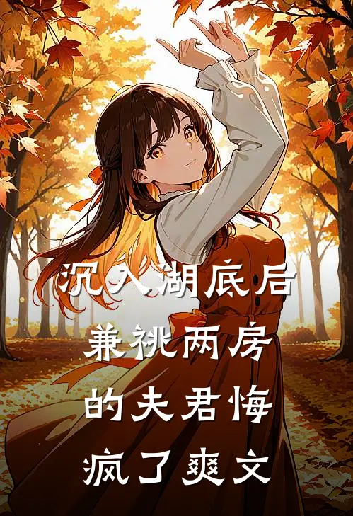 沉入湖底后，兼祧两房的夫君悔疯了爽文