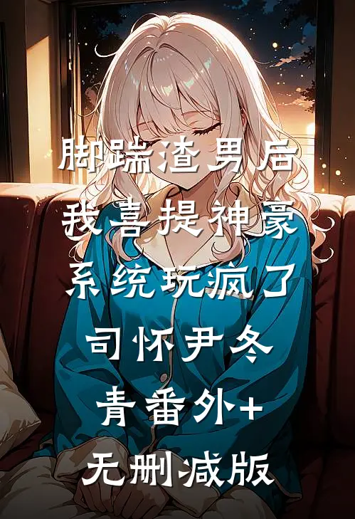 脚踹渣男后，我喜提神豪系统玩疯了司怀尹冬青番外+无删减版