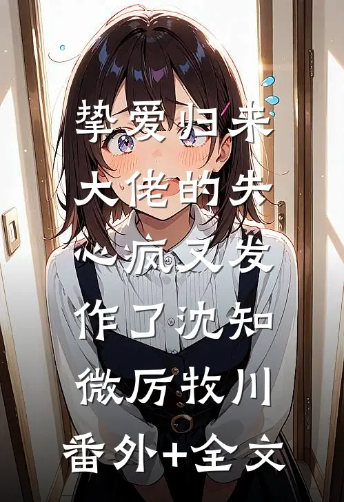 挚爱归来，大佬的失心疯又发作了沈知微厉牧川:(番外)+(全文)