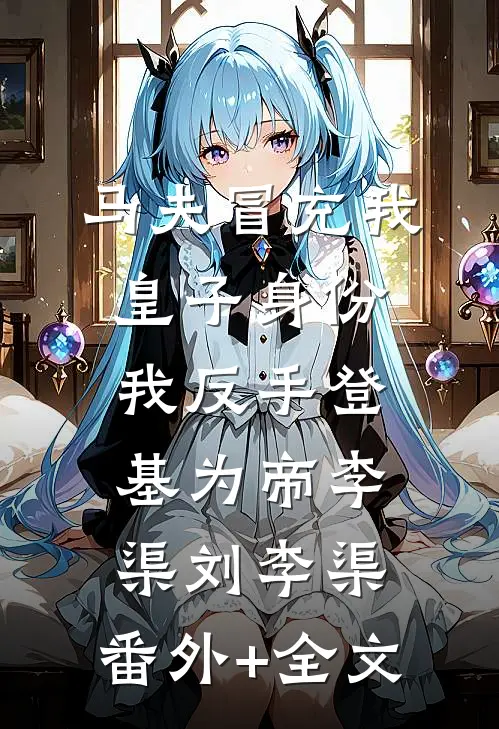 马夫冒充我皇子身份，我反手登基为帝李渠刘李渠:(番外)+(全文)