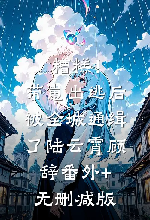 糟糕！带崽出逃后，被全城通缉了陆云霄顾辞番外+无删减版