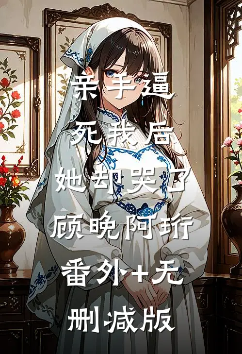亲手逼死我后，她却哭了顾晚阿珩:番外+无删减版