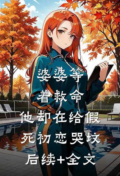 婆婆等着救命，他却在给假死初恋哭坟后续+全文