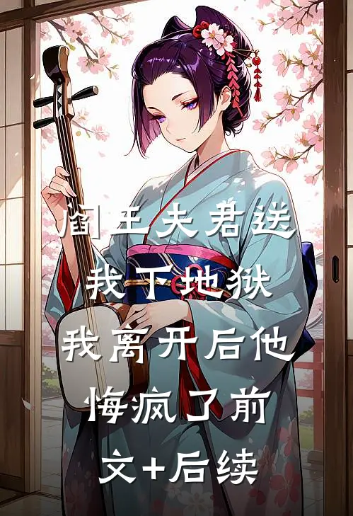阎王夫君送我下地狱，我离开后他悔疯了前文+后续