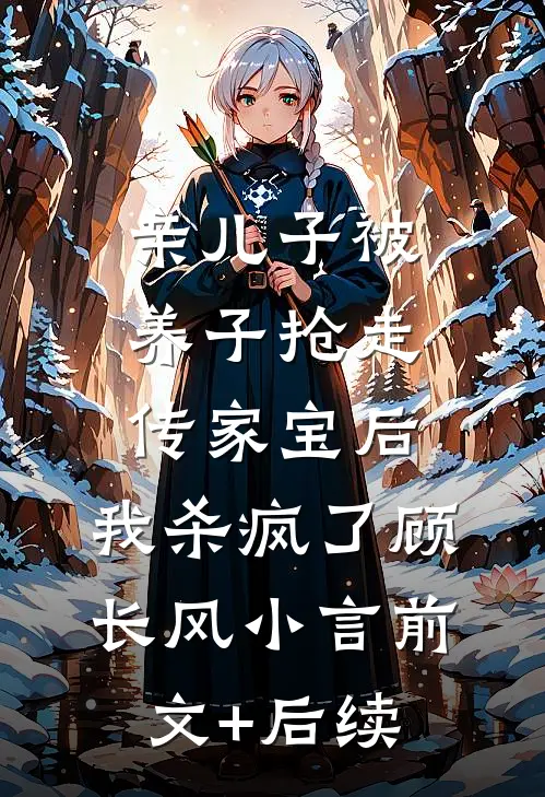 亲儿子被养子抢走传家宝后，我杀疯了顾长风小言前文+后续