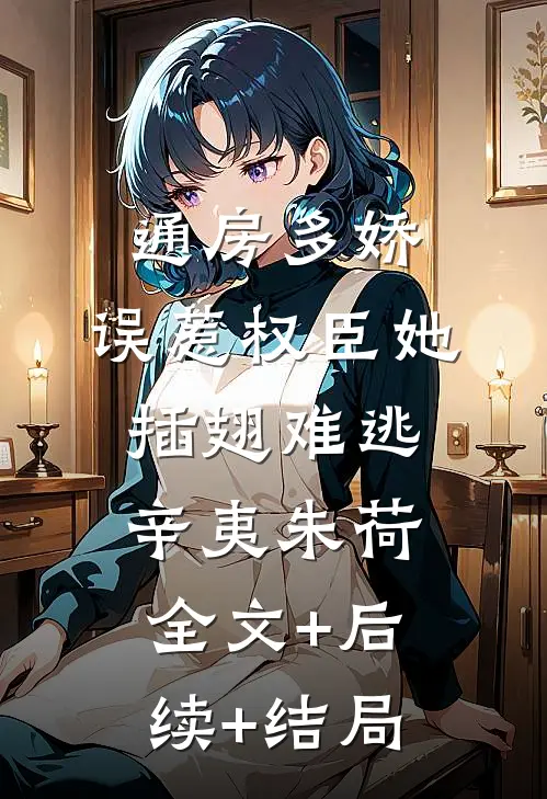 通房多娇：误惹权臣她插翅难逃辛夷朱荷全文+后续+结局