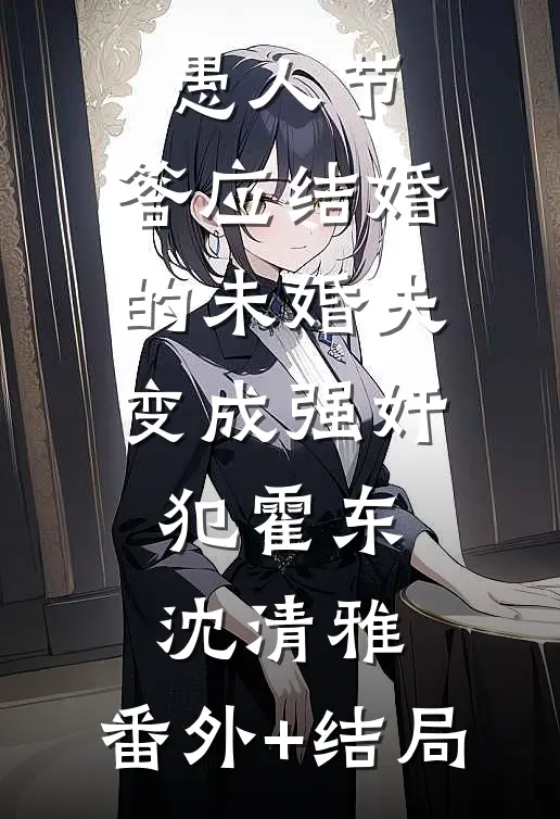 愚人节，答应结婚的未婚夫变成强奸犯霍东沈清雅:(番外)+(结局)