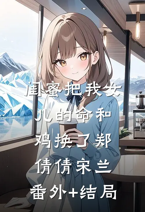 闺蜜把我女儿的命和鸡换了郑倩倩宋兰:(番外)+(结局)