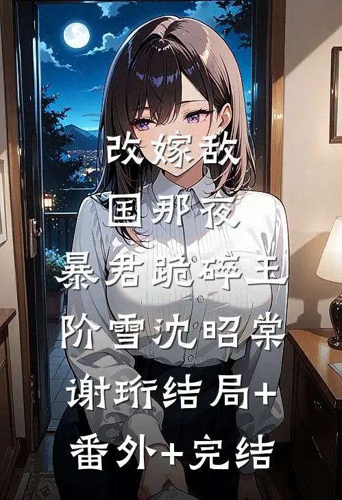 改嫁敌国那夜，暴君跪碎玉阶雪沈昭棠谢珩结局+番外+完结