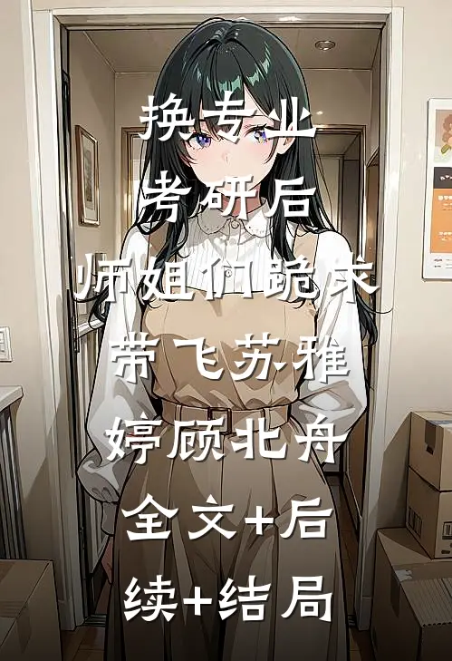 换专业考研后，师姐们跪求带飞苏雅婷顾北舟:全文+后续+结局
