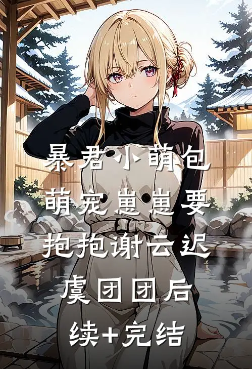 暴君小萌包，萌宠崽崽要抱抱谢云迟虞团团后续+完结