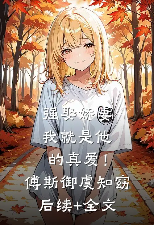 强娶娇妻，我就是他的真爱！傅斯御虞知窈后续+全文