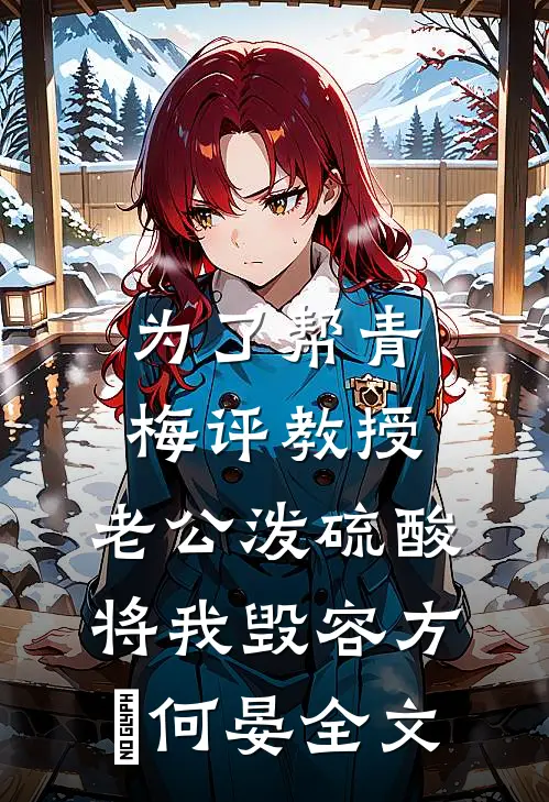 为了帮青梅评教授，老公泼硫酸将我毁容方玥何晏全文