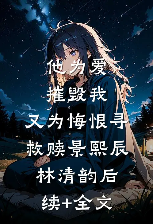 他为爱摧毁我，又为悔恨寻救赎景熙辰林清韵后续+全文