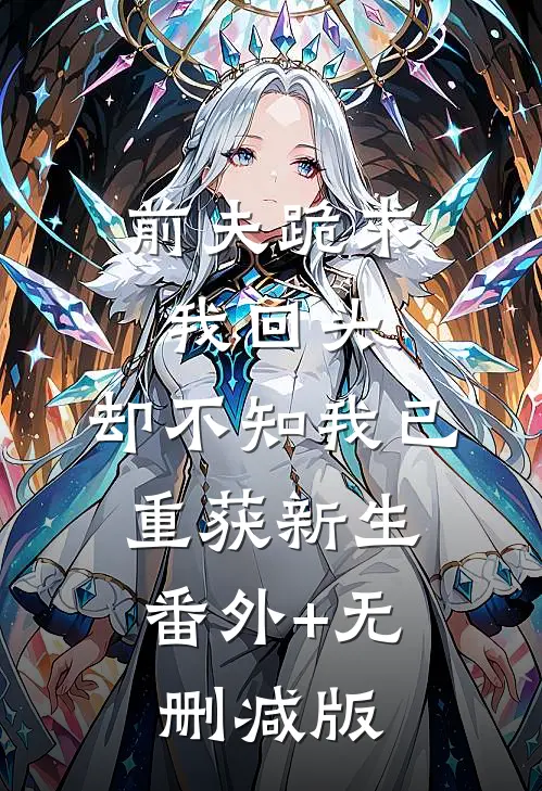 前夫跪求我回头，却不知我已重获新生:番外+无删减版