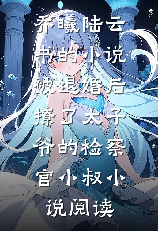 乔曦陆云书的小说被退婚后撩了太子爷的检察官小叔小说阅读
