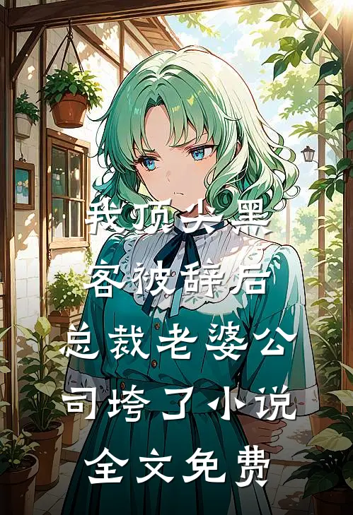 我顶尖黑客被辞后，总裁老婆公司垮了小说全文免费