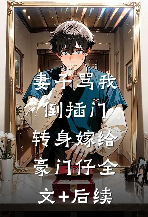 妻子骂我倒插门，转身嫁给豪门仔全文+后续