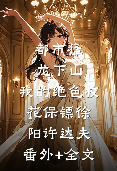 都市猛龙下山：我的绝色校花保镖徐阳许达夫:(番外)+(全文)