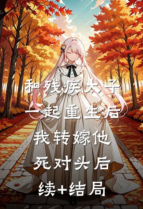 和残疾太子一起重生后，我转嫁他死对头后续+结局