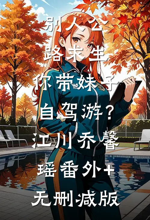 别人公路求生，你带妹子自驾游？江川乔馨瑶番外+无删减版