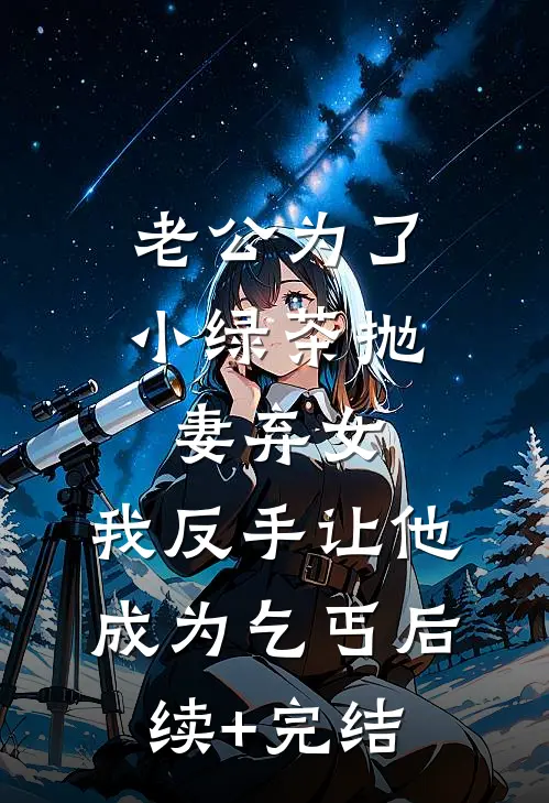 老公为了小绿茶抛妻弃女，我反手让他成为乞丐后续+完结