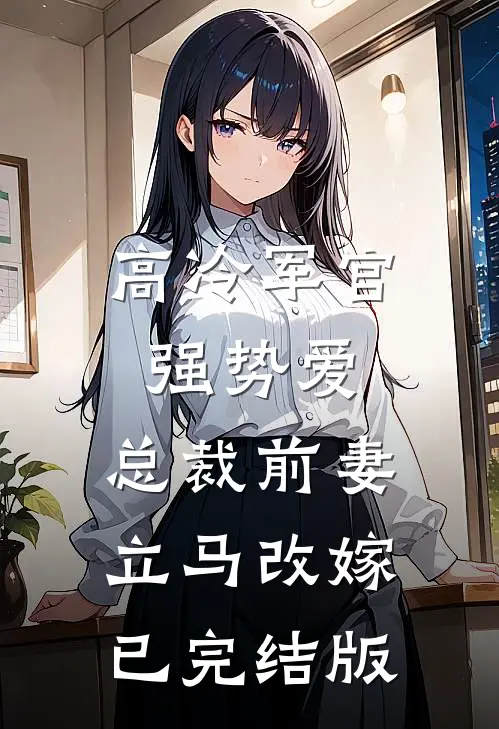 高冷军官强势爱，总裁前妻立马改嫁已完结版