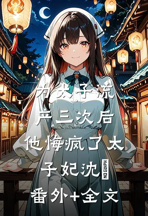 为太子流产三次后，他悔疯了太子妃沈玥:(番外)+(全文)