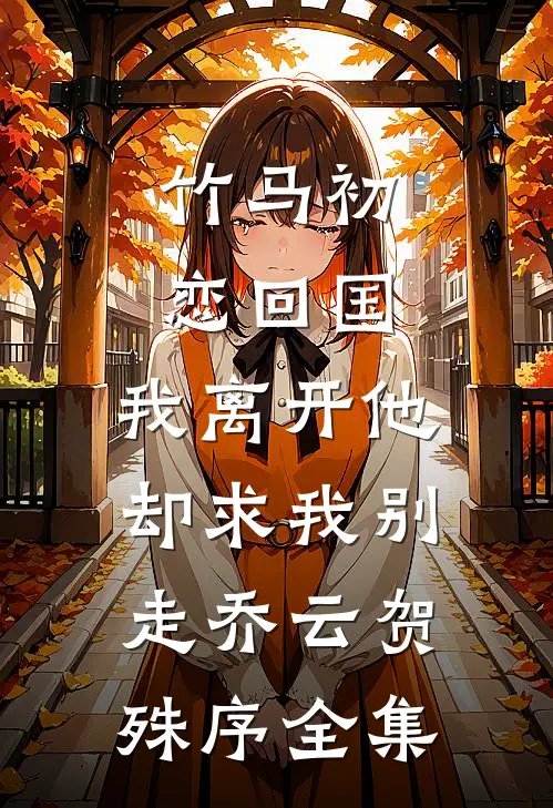 竹马初恋回国，我离开他却求我别走乔云贺殊序全集