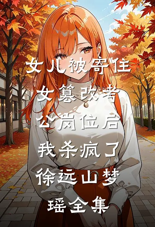 女儿被寄住女篡改考公岗位后，我杀疯了徐远山梦瑶全集