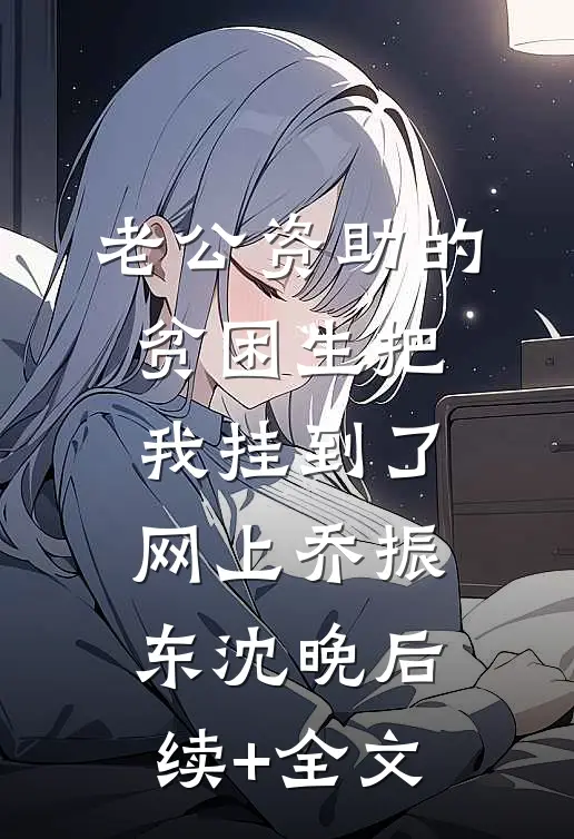 老公资助的贫困生把我挂到了网上乔振东沈晚后续+全文