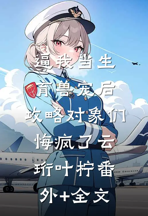 逼我当生育兽宠后，攻略对象们悔疯了云珩叶柠(番外)+(全文)
