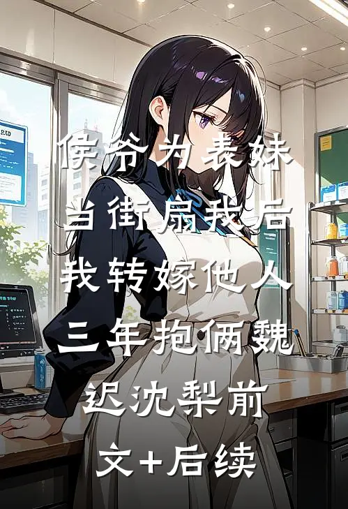 侯爷为表妹当街扇我后，我转嫁他人三年抱俩魏迟沈梨前文+后续