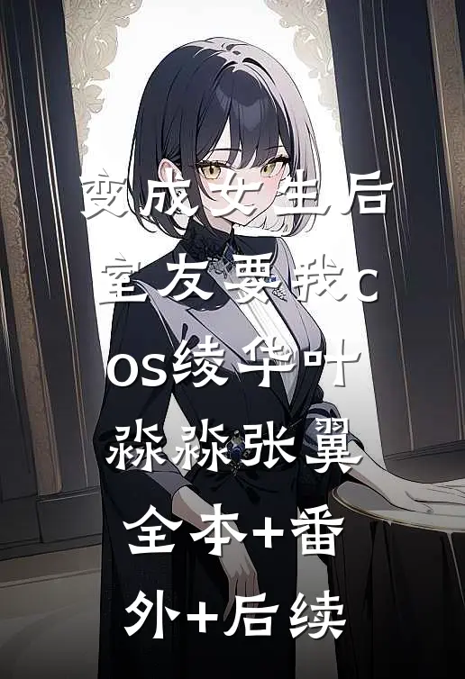 变成女生后，室友要我cos绫华叶淼淼张翼:全本+番外+后续
