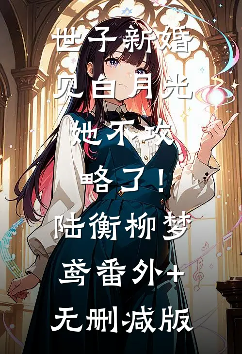 世子新婚见白月光，她不攻略了！陆衡柳梦鸢:番外+无删减版