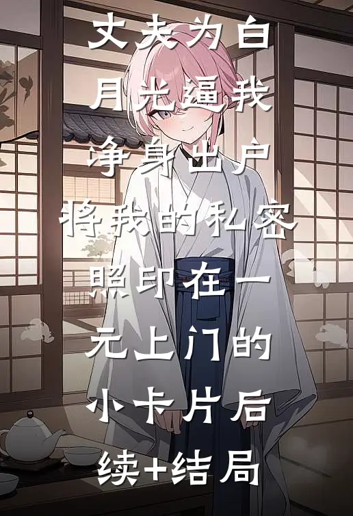 丈夫为白月光逼我净身出户，将我的私密照印在一元上门的小卡片后续+结局