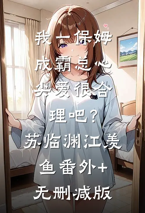 我一保姆，成霸总心尖爱很合理吧？苏临渊江羡鱼番外+无删减版