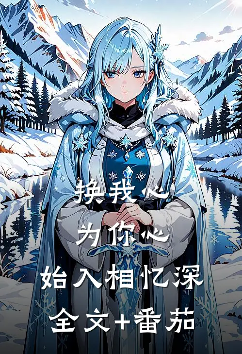 换我心，为你心，始入相忆深全文+番茄